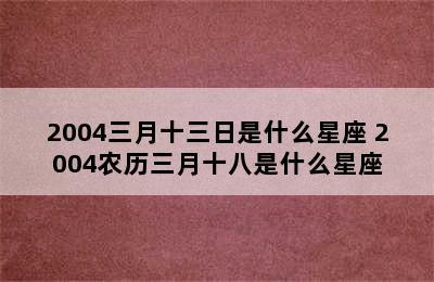 2004三月十三日是什么星座 2004农历三月十八是什么星座